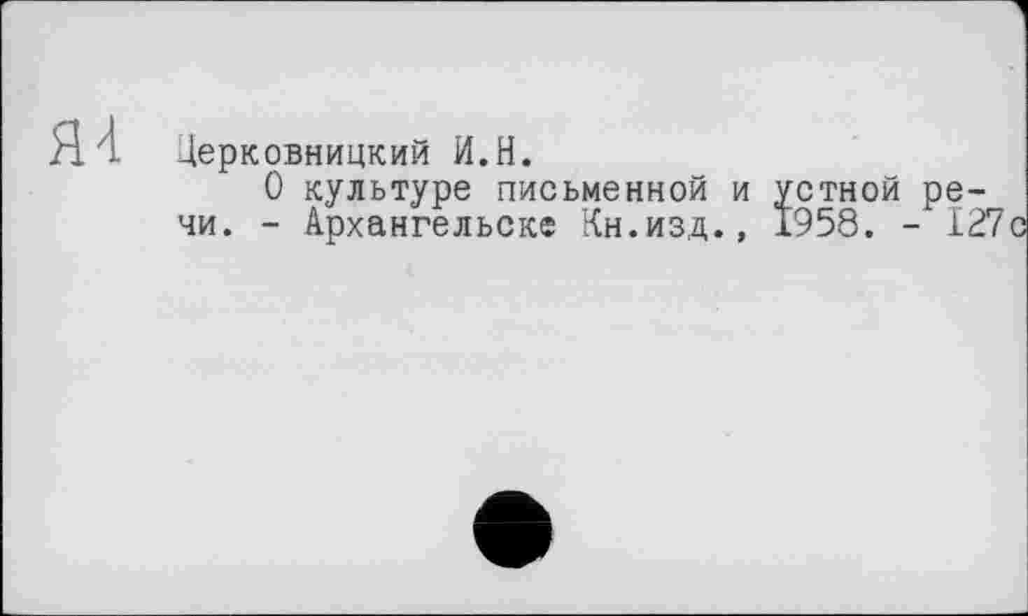 ﻿Я4
Церковницкий И.Н.
О культуре письменной и устной речи. - Архангельске Кн.изд., 1958. - 127